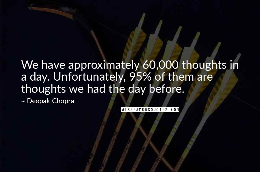 Deepak Chopra Quotes: We have approximately 60,000 thoughts in a day. Unfortunately, 95% of them are thoughts we had the day before.