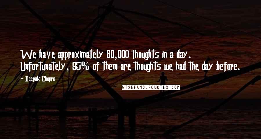 Deepak Chopra Quotes: We have approximately 60,000 thoughts in a day. Unfortunately, 95% of them are thoughts we had the day before.