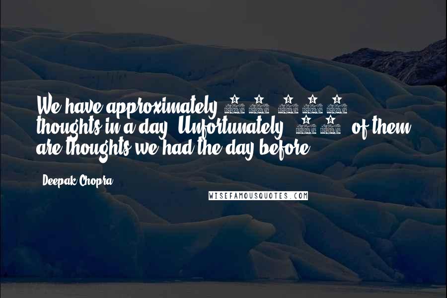 Deepak Chopra Quotes: We have approximately 60,000 thoughts in a day. Unfortunately, 95% of them are thoughts we had the day before.