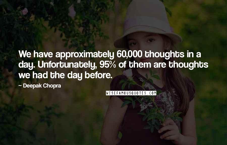 Deepak Chopra Quotes: We have approximately 60,000 thoughts in a day. Unfortunately, 95% of them are thoughts we had the day before.