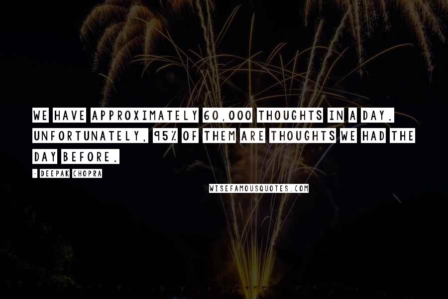 Deepak Chopra Quotes: We have approximately 60,000 thoughts in a day. Unfortunately, 95% of them are thoughts we had the day before.