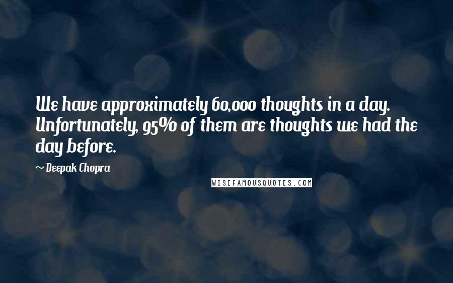 Deepak Chopra Quotes: We have approximately 60,000 thoughts in a day. Unfortunately, 95% of them are thoughts we had the day before.