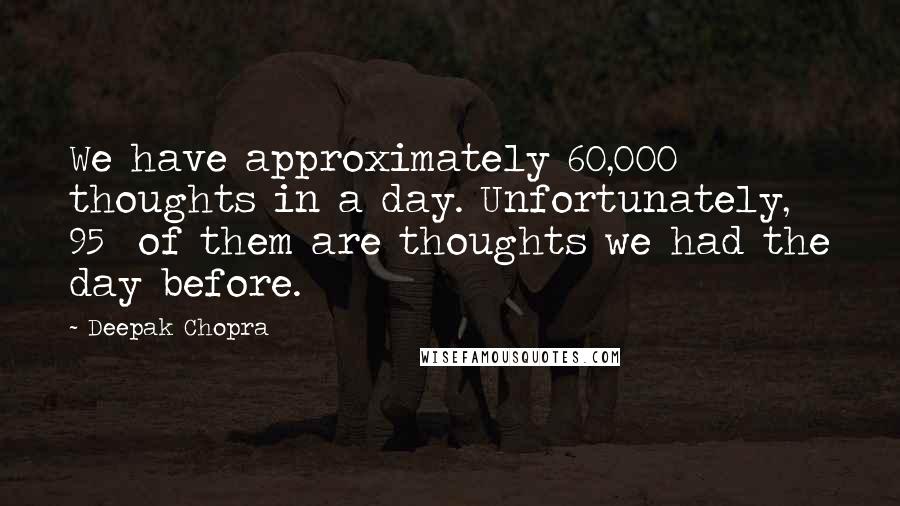 Deepak Chopra Quotes: We have approximately 60,000 thoughts in a day. Unfortunately, 95% of them are thoughts we had the day before.