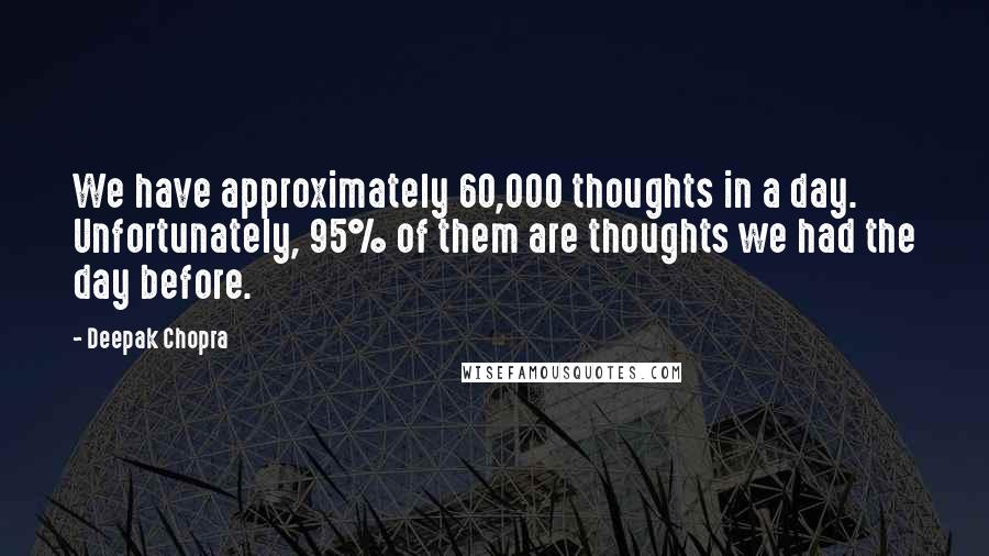 Deepak Chopra Quotes: We have approximately 60,000 thoughts in a day. Unfortunately, 95% of them are thoughts we had the day before.