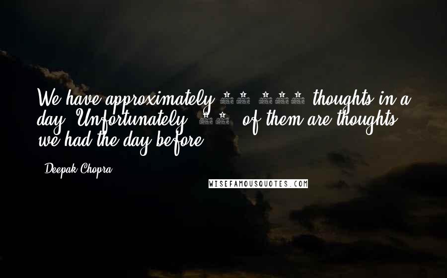 Deepak Chopra Quotes: We have approximately 60,000 thoughts in a day. Unfortunately, 95% of them are thoughts we had the day before.