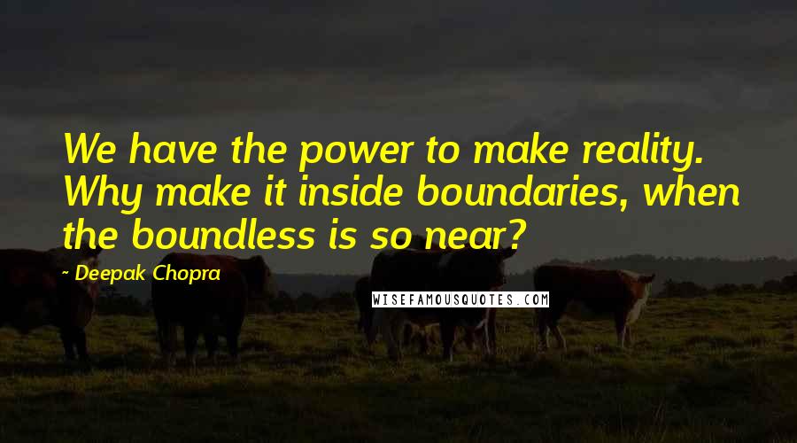 Deepak Chopra Quotes: We have the power to make reality. Why make it inside boundaries, when the boundless is so near?