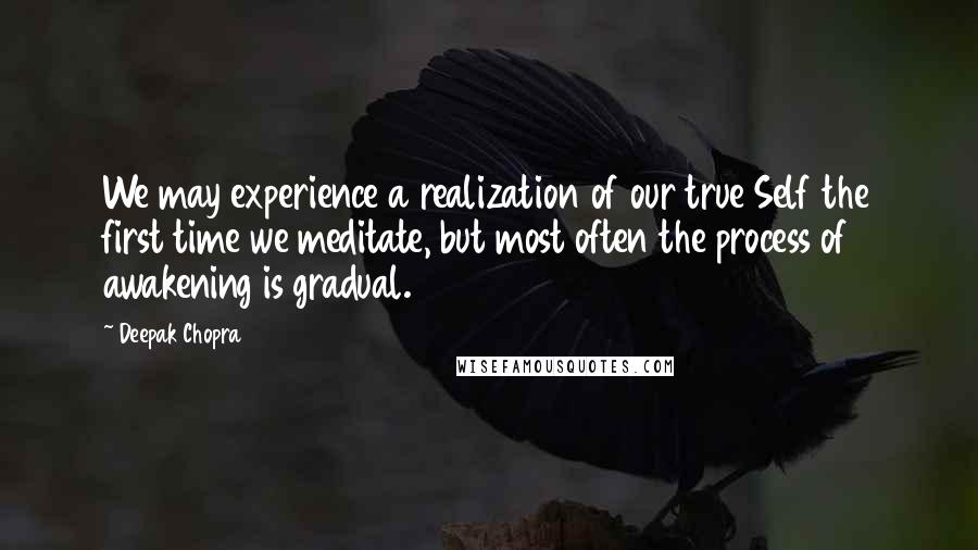 Deepak Chopra Quotes: We may experience a realization of our true Self the first time we meditate, but most often the process of awakening is gradual.