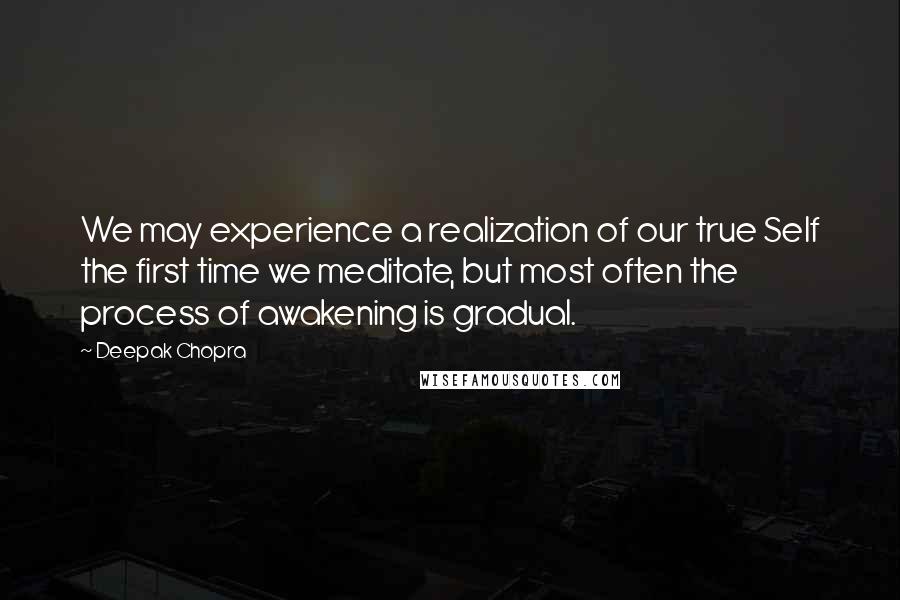 Deepak Chopra Quotes: We may experience a realization of our true Self the first time we meditate, but most often the process of awakening is gradual.