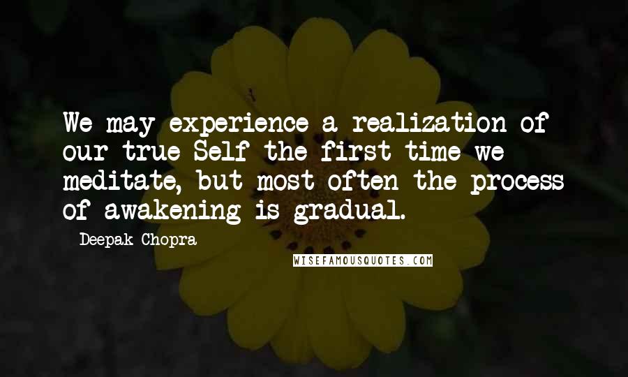 Deepak Chopra Quotes: We may experience a realization of our true Self the first time we meditate, but most often the process of awakening is gradual.