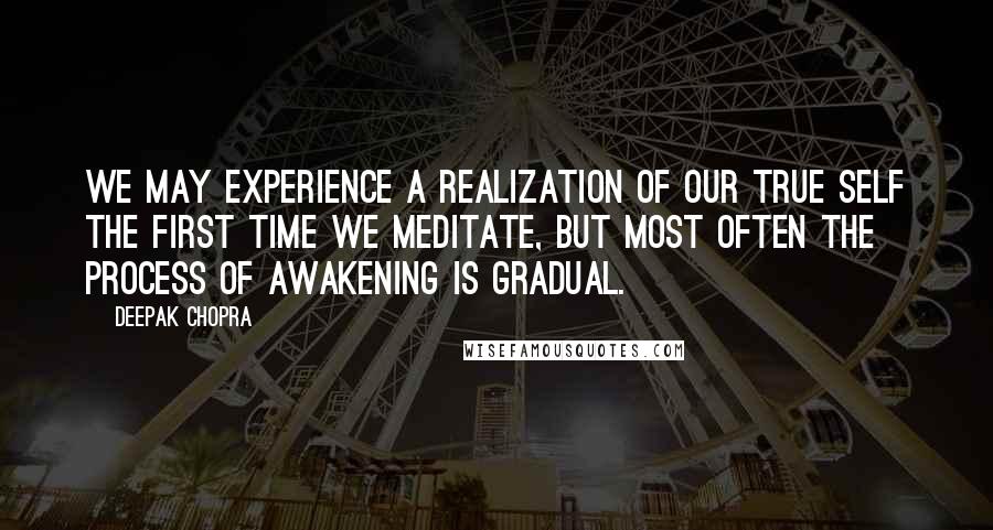 Deepak Chopra Quotes: We may experience a realization of our true Self the first time we meditate, but most often the process of awakening is gradual.