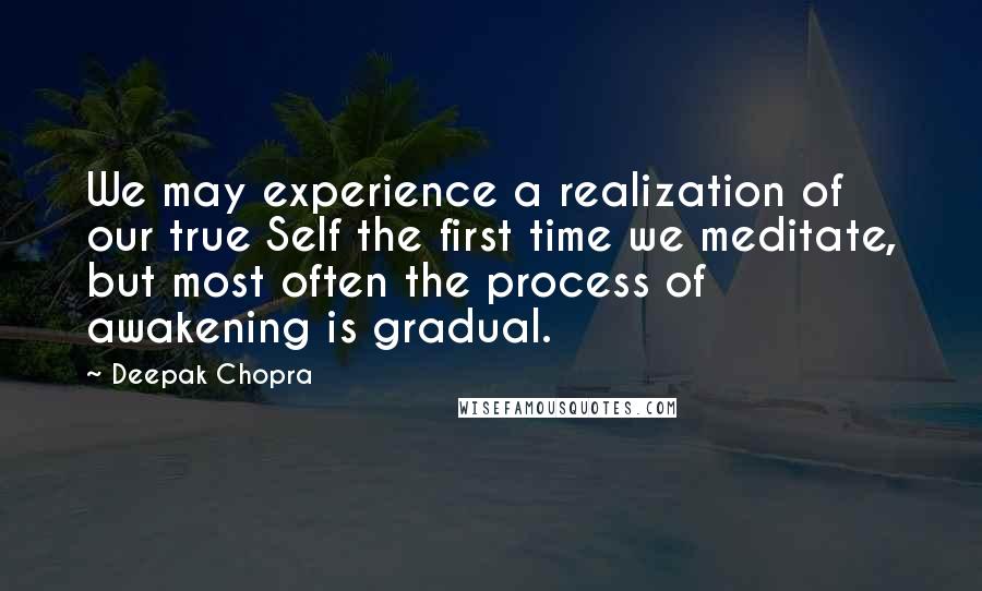 Deepak Chopra Quotes: We may experience a realization of our true Self the first time we meditate, but most often the process of awakening is gradual.