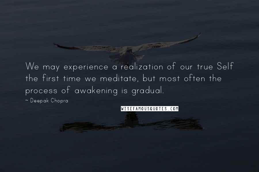 Deepak Chopra Quotes: We may experience a realization of our true Self the first time we meditate, but most often the process of awakening is gradual.