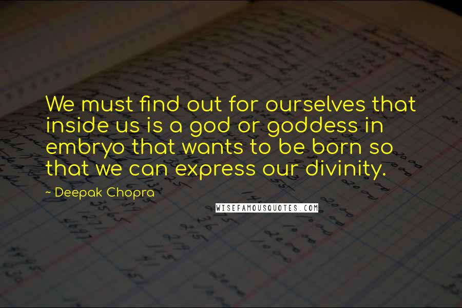 Deepak Chopra Quotes: We must find out for ourselves that inside us is a god or goddess in embryo that wants to be born so that we can express our divinity.