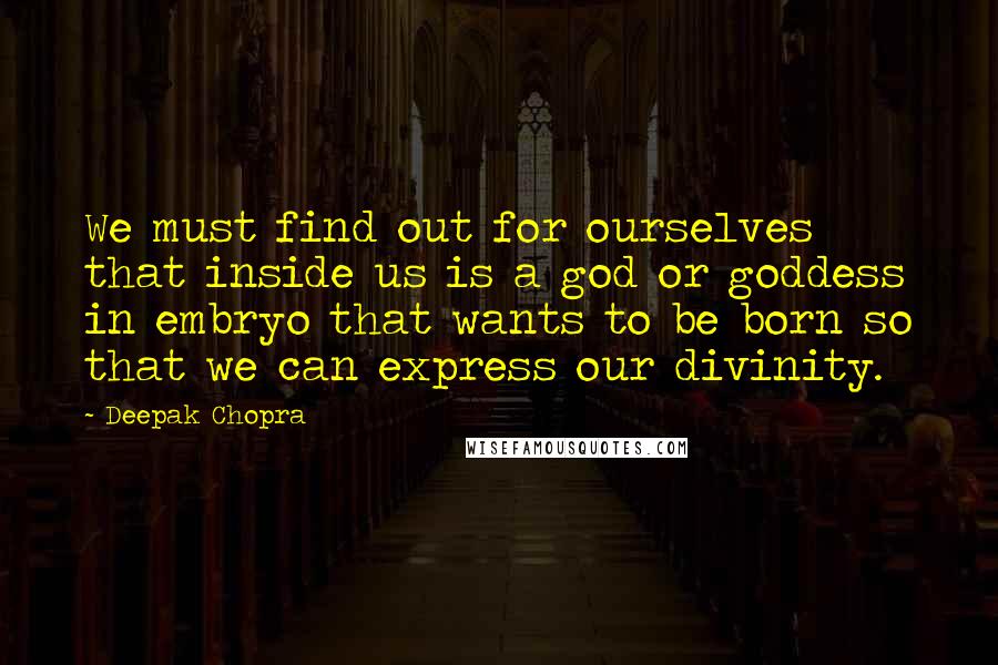 Deepak Chopra Quotes: We must find out for ourselves that inside us is a god or goddess in embryo that wants to be born so that we can express our divinity.