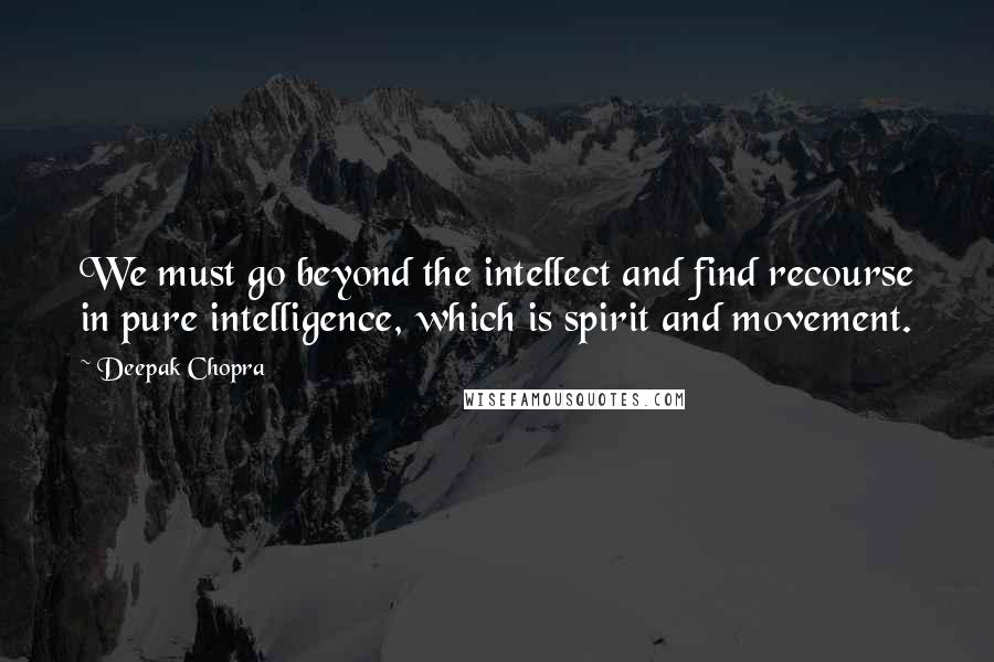 Deepak Chopra Quotes: We must go beyond the intellect and find recourse in pure intelligence, which is spirit and movement.