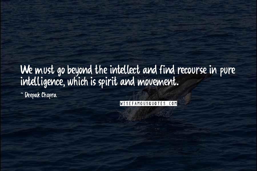 Deepak Chopra Quotes: We must go beyond the intellect and find recourse in pure intelligence, which is spirit and movement.