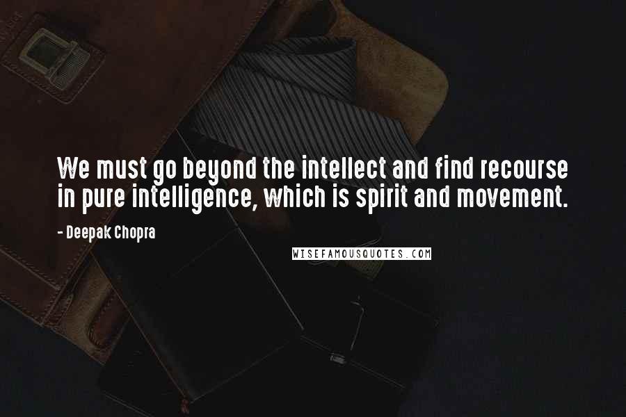 Deepak Chopra Quotes: We must go beyond the intellect and find recourse in pure intelligence, which is spirit and movement.