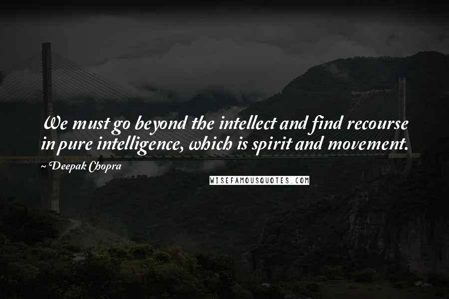 Deepak Chopra Quotes: We must go beyond the intellect and find recourse in pure intelligence, which is spirit and movement.