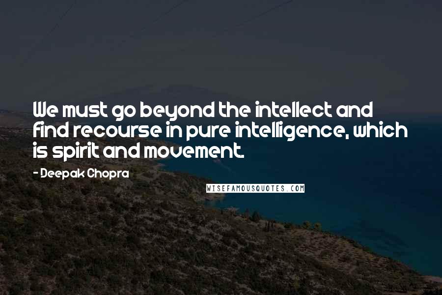 Deepak Chopra Quotes: We must go beyond the intellect and find recourse in pure intelligence, which is spirit and movement.