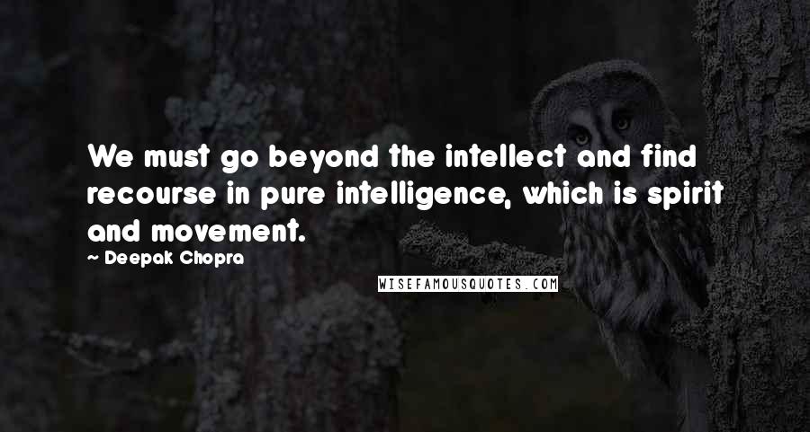 Deepak Chopra Quotes: We must go beyond the intellect and find recourse in pure intelligence, which is spirit and movement.