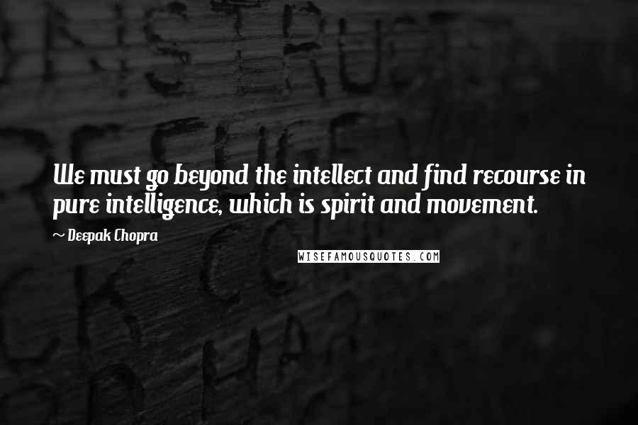 Deepak Chopra Quotes: We must go beyond the intellect and find recourse in pure intelligence, which is spirit and movement.