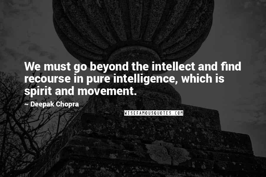 Deepak Chopra Quotes: We must go beyond the intellect and find recourse in pure intelligence, which is spirit and movement.