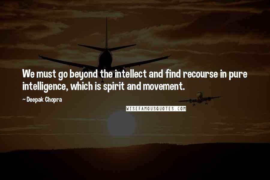 Deepak Chopra Quotes: We must go beyond the intellect and find recourse in pure intelligence, which is spirit and movement.