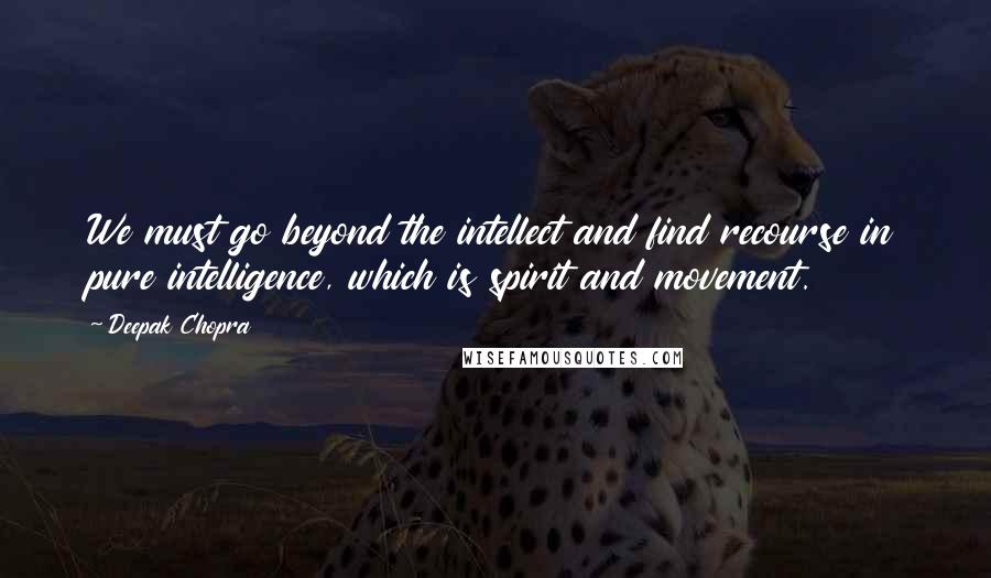 Deepak Chopra Quotes: We must go beyond the intellect and find recourse in pure intelligence, which is spirit and movement.