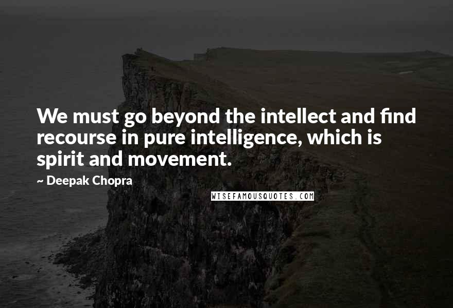 Deepak Chopra Quotes: We must go beyond the intellect and find recourse in pure intelligence, which is spirit and movement.