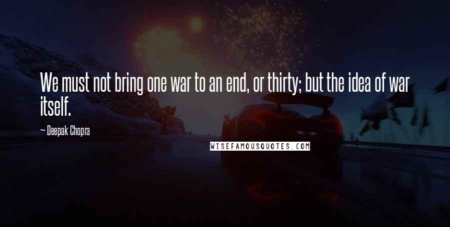 Deepak Chopra Quotes: We must not bring one war to an end, or thirty; but the idea of war itself.