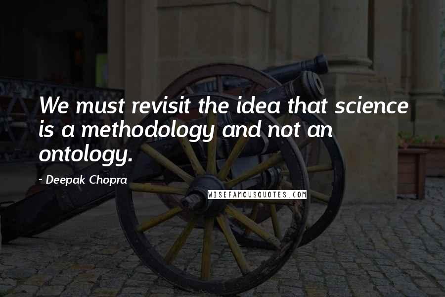 Deepak Chopra Quotes: We must revisit the idea that science is a methodology and not an ontology.