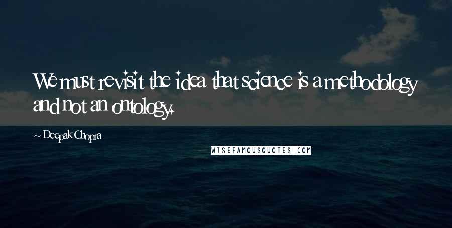 Deepak Chopra Quotes: We must revisit the idea that science is a methodology and not an ontology.