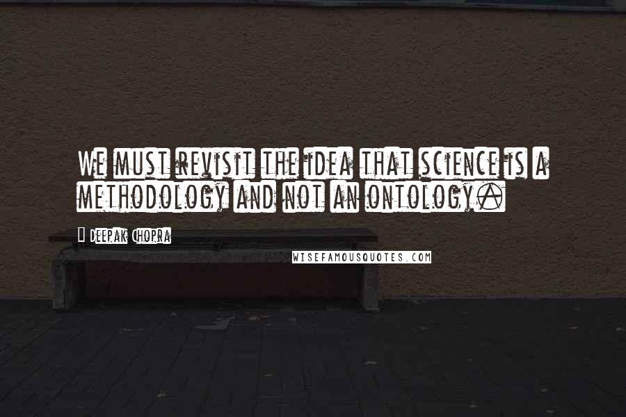 Deepak Chopra Quotes: We must revisit the idea that science is a methodology and not an ontology.