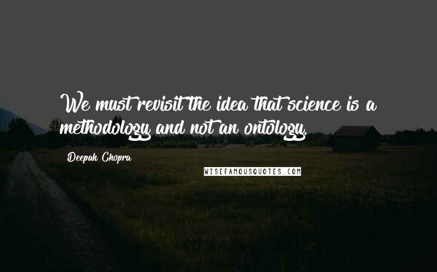 Deepak Chopra Quotes: We must revisit the idea that science is a methodology and not an ontology.