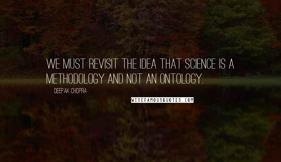 Deepak Chopra Quotes: We must revisit the idea that science is a methodology and not an ontology.