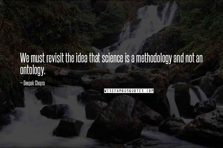 Deepak Chopra Quotes: We must revisit the idea that science is a methodology and not an ontology.