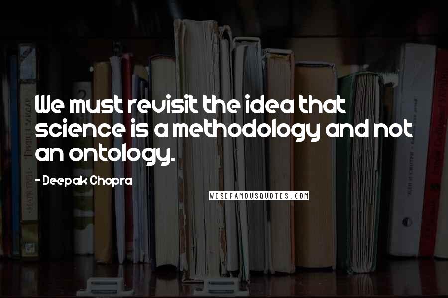 Deepak Chopra Quotes: We must revisit the idea that science is a methodology and not an ontology.