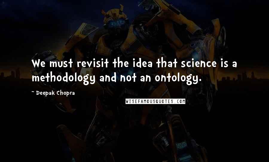 Deepak Chopra Quotes: We must revisit the idea that science is a methodology and not an ontology.