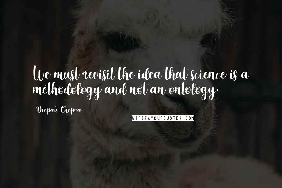 Deepak Chopra Quotes: We must revisit the idea that science is a methodology and not an ontology.