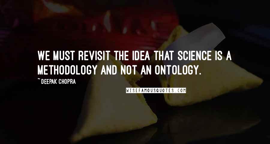 Deepak Chopra Quotes: We must revisit the idea that science is a methodology and not an ontology.