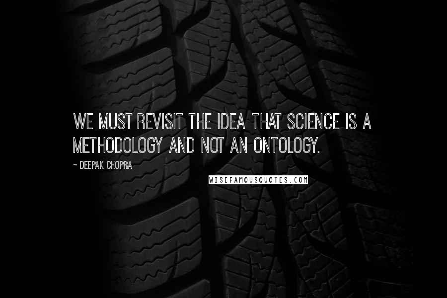 Deepak Chopra Quotes: We must revisit the idea that science is a methodology and not an ontology.