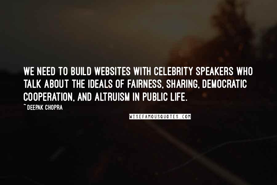 Deepak Chopra Quotes: We need to build websites with celebrity speakers who talk about the ideals of fairness, sharing, democratic cooperation, and altruism in public life.