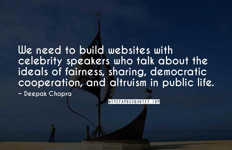 Deepak Chopra Quotes: We need to build websites with celebrity speakers who talk about the ideals of fairness, sharing, democratic cooperation, and altruism in public life.