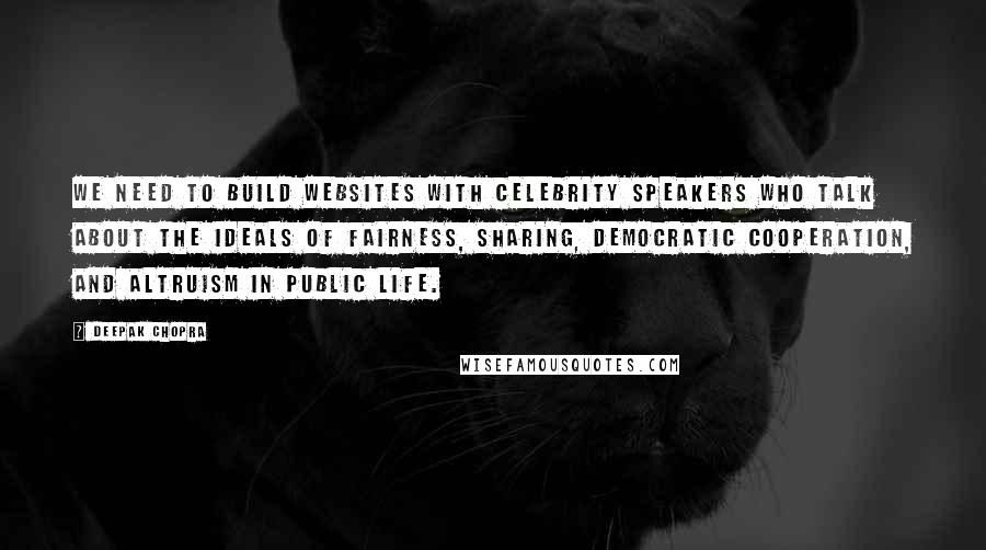 Deepak Chopra Quotes: We need to build websites with celebrity speakers who talk about the ideals of fairness, sharing, democratic cooperation, and altruism in public life.