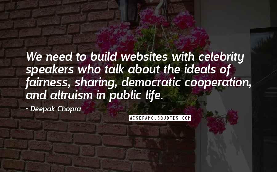 Deepak Chopra Quotes: We need to build websites with celebrity speakers who talk about the ideals of fairness, sharing, democratic cooperation, and altruism in public life.