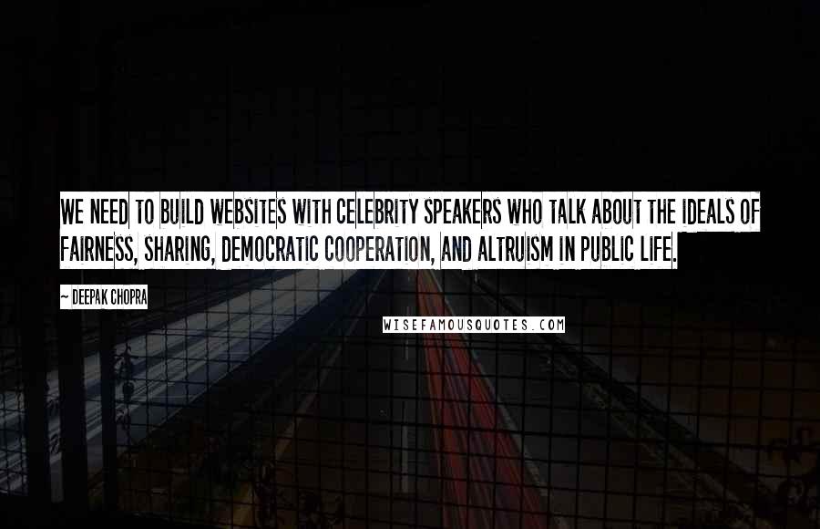 Deepak Chopra Quotes: We need to build websites with celebrity speakers who talk about the ideals of fairness, sharing, democratic cooperation, and altruism in public life.