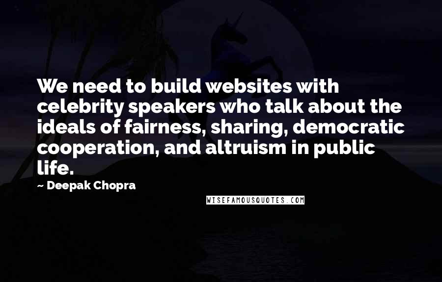 Deepak Chopra Quotes: We need to build websites with celebrity speakers who talk about the ideals of fairness, sharing, democratic cooperation, and altruism in public life.