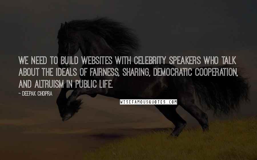 Deepak Chopra Quotes: We need to build websites with celebrity speakers who talk about the ideals of fairness, sharing, democratic cooperation, and altruism in public life.