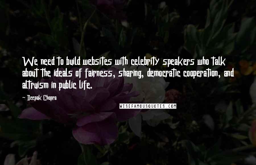 Deepak Chopra Quotes: We need to build websites with celebrity speakers who talk about the ideals of fairness, sharing, democratic cooperation, and altruism in public life.