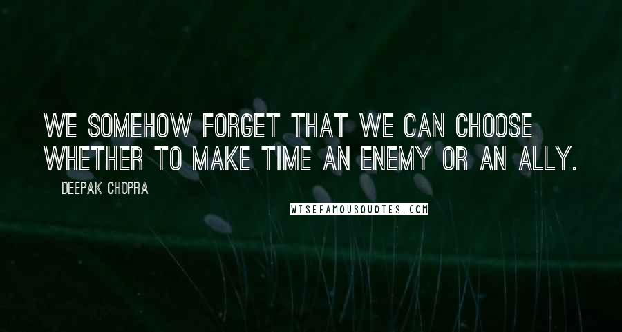 Deepak Chopra Quotes: We somehow forget that we can choose whether to make time an enemy or an ally.